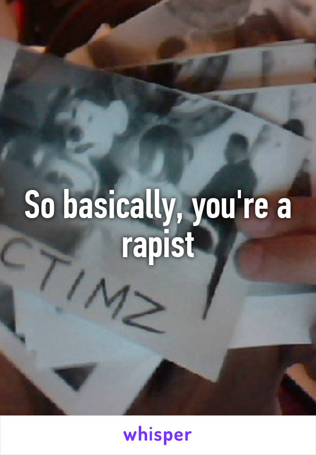 So basically, you're a rapist