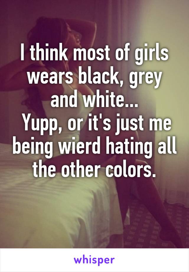 I think most of girls wears black, grey and white...
 Yupp, or it's just me being wierd hating all the other colors.

