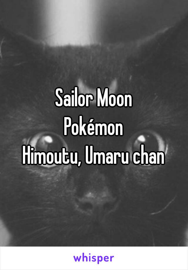 Sailor Moon
Pokémon
Himoutu, Umaru chan