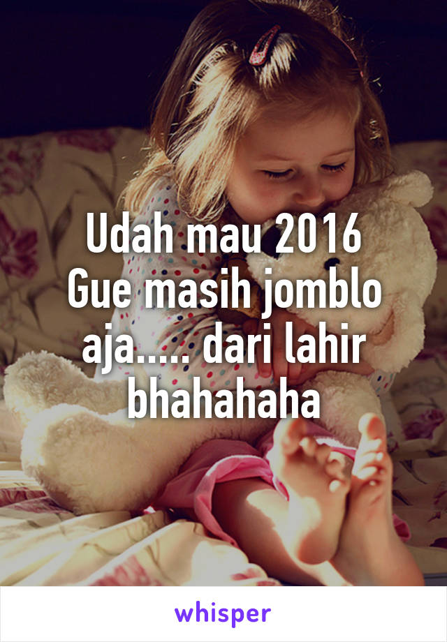 Udah mau 2016
Gue masih jomblo aja..... dari lahir bhahahaha