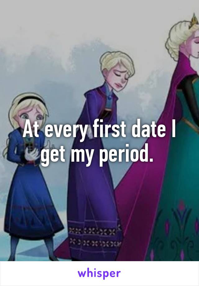 At every first date I get my period. 