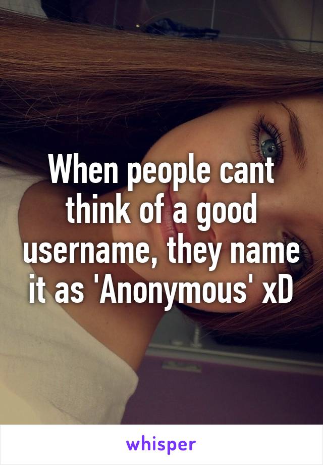 When people cant think of a good username, they name it as 'Anonymous' xD