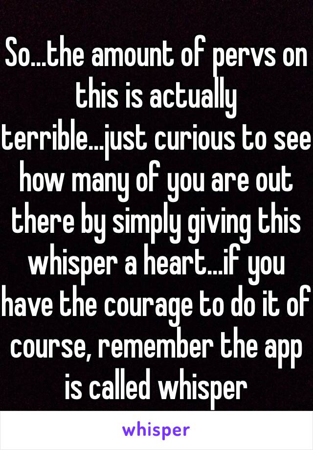 So...the amount of pervs on this is actually terrible...just curious to see how many of you are out there by simply giving this whisper a heart...if you have the courage to do it of course, remember the app is called whisper 