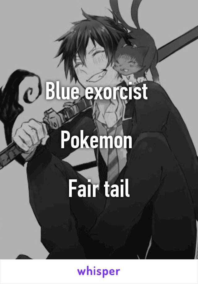 Blue exorcist 

Pokemon 

Fair tail