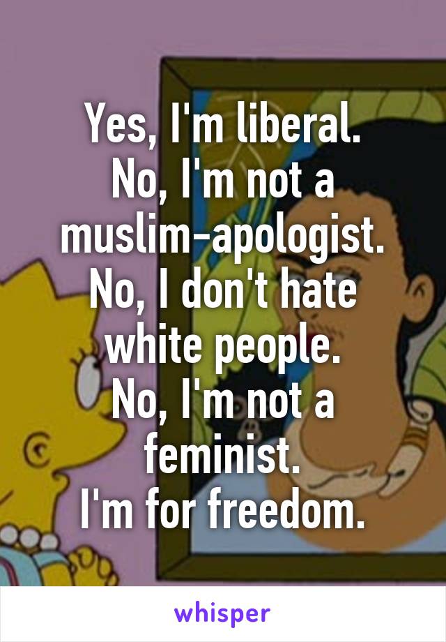 Yes, I'm liberal.
No, I'm not a muslim-apologist.
No, I don't hate white people.
No, I'm not a feminist.
I'm for freedom.