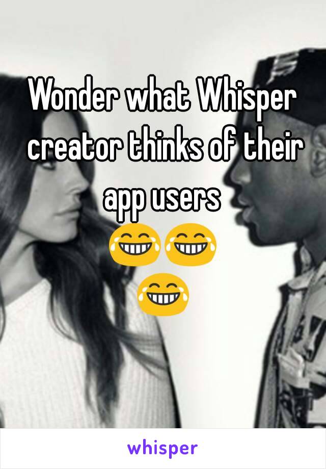 Wonder what Whisper creator thinks of their app users 
😂😂😂 