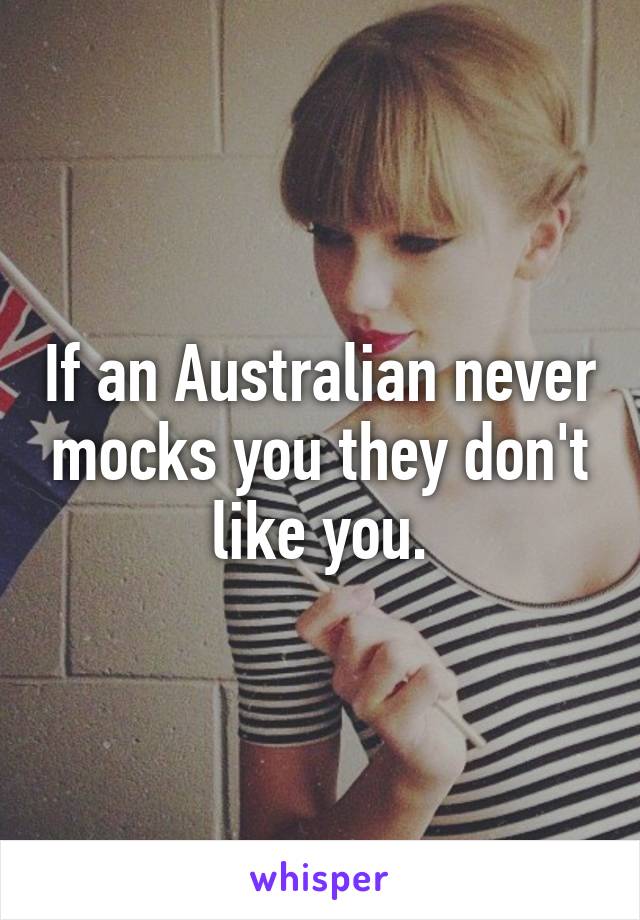 If an Australian never mocks you they don't like you.