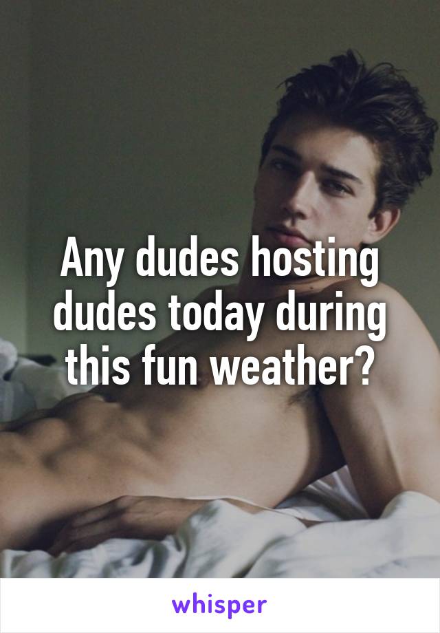 Any dudes hosting dudes today during this fun weather?