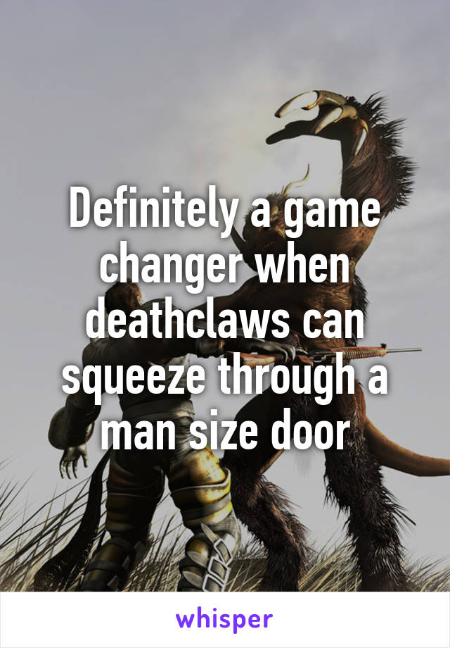 Definitely a game changer when deathclaws can squeeze through a man size door