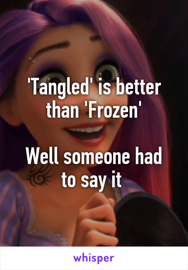 'Tangled' is better than 'Frozen'

Well someone had to say it 