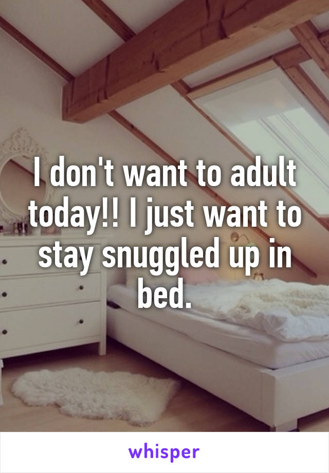 I don't want to adult today!! I just want to stay snuggled up in bed.