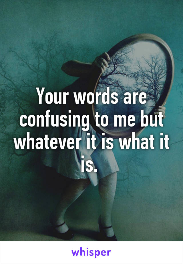 Your words are confusing to me but whatever it is what it is. 