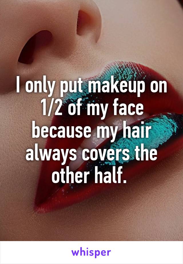 I only put makeup on 1/2 of my face because my hair always covers the other half. 