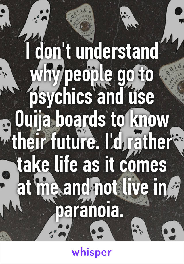 I don't understand why people go to psychics and use Ouija boards to know their future. I'd rather take life as it comes at me and not live in paranoia. 