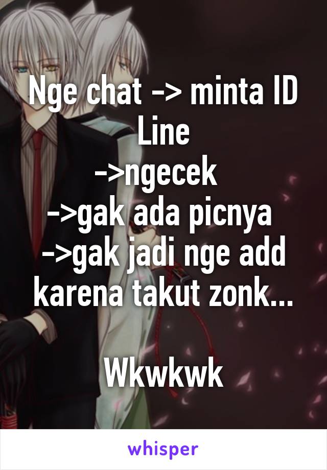 Nge chat -> minta ID Line
->ngecek  
->gak ada picnya 
->gak jadi nge add karena takut zonk...

Wkwkwk