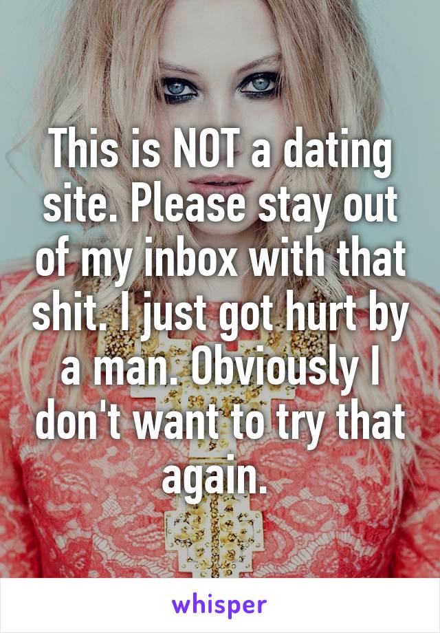 This is NOT a dating site. Please stay out of my inbox with that shit. I just got hurt by a man. Obviously I don't want to try that again. 