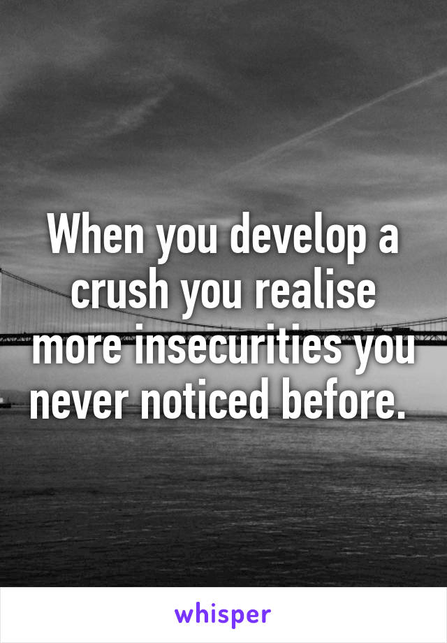 When you develop a crush you realise more insecurities you never noticed before. 