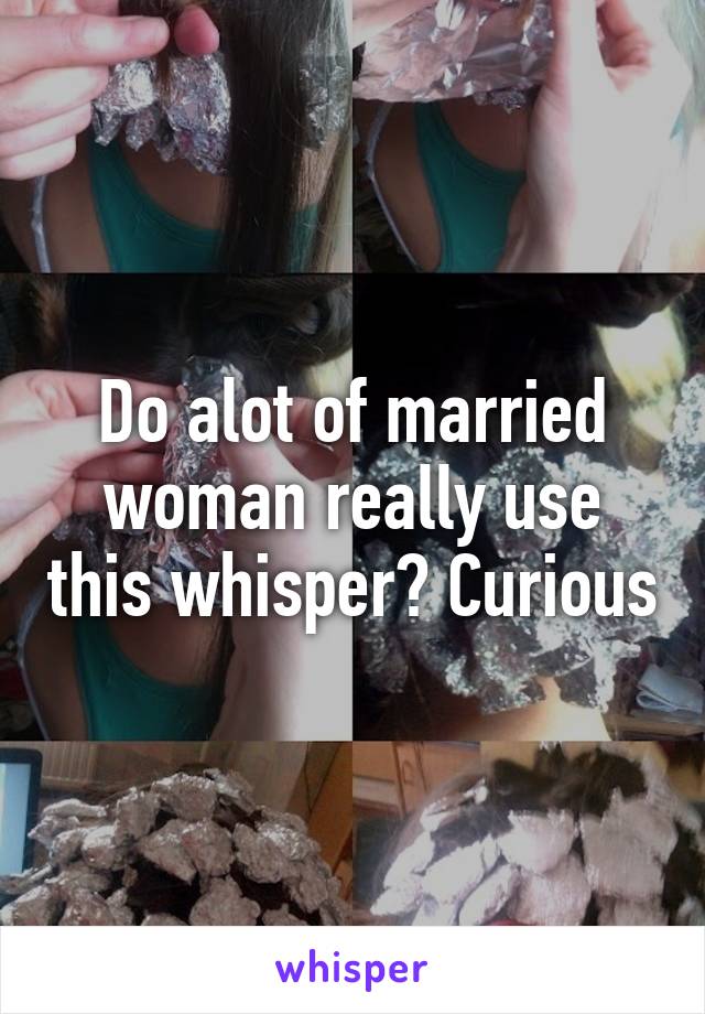 Do alot of married woman really use this whisper? Curious