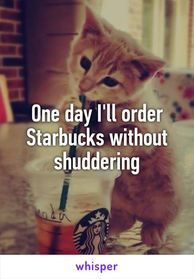 One day I'll order Starbucks without shuddering