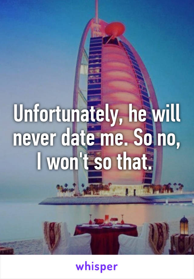 Unfortunately, he will never date me. So no, I won't so that. 