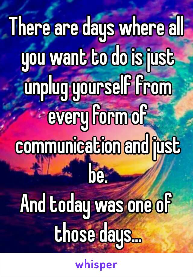 There are days where all you want to do is just unplug yourself from every form of communication and just be.
And today was one of those days...