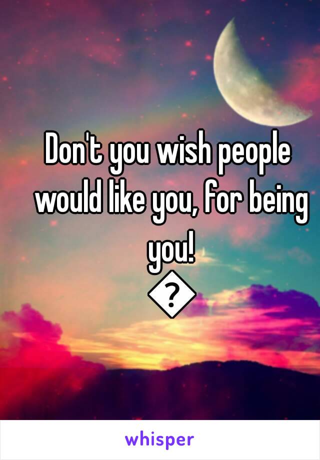 Don't you wish people would like you, for being you! 😈