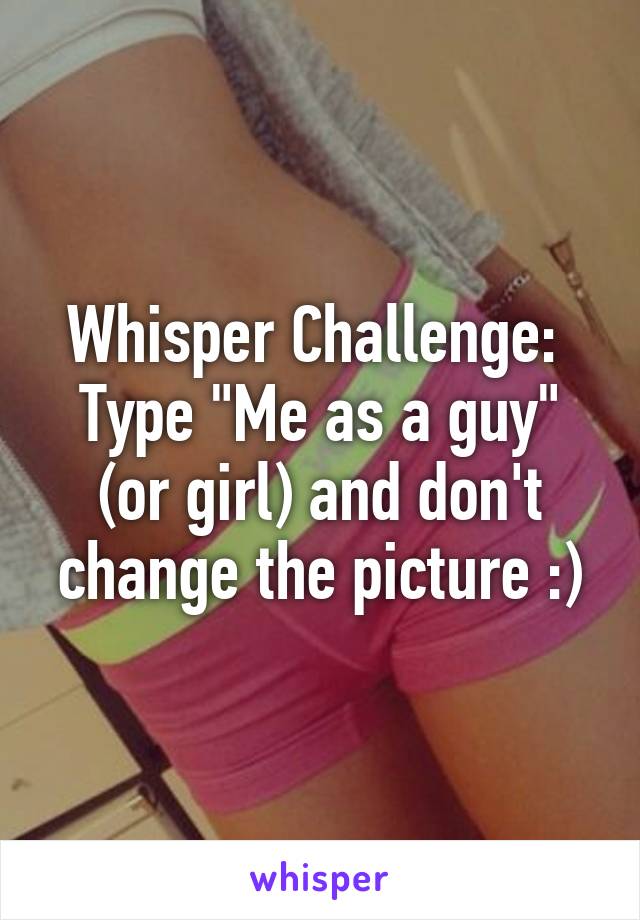 Whisper Challenge: 
Type "Me as a guy" (or girl) and don't change the picture :)