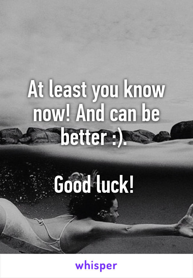 At least you know now! And can be better :). 

Good luck! 