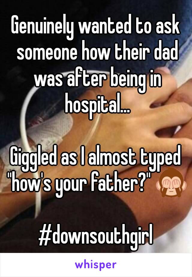 Genuinely wanted to ask someone how their dad was after being in hospital...

Giggled as I almost typed "how's your father?" 🙈 
#downsouthgirl