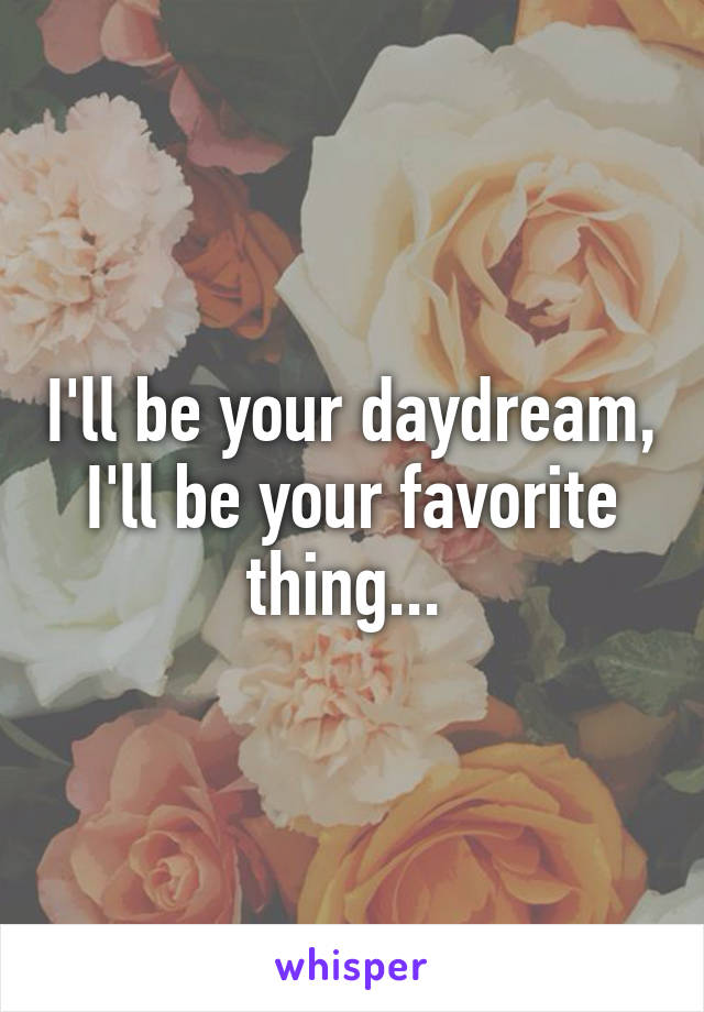 I'll be your daydream, I'll be your favorite thing... 