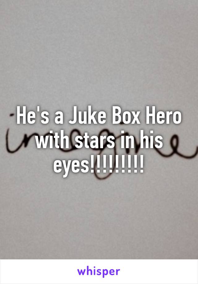 He's a Juke Box Hero with stars in his eyes!!!!!!!!!