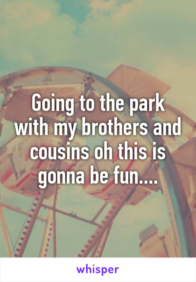 Going to the park with my brothers and cousins oh this is gonna be fun....