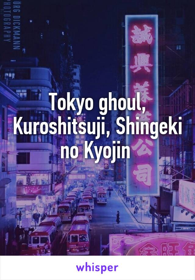 Tokyo ghoul, Kuroshitsuji, Shingeki no Kyojin 
