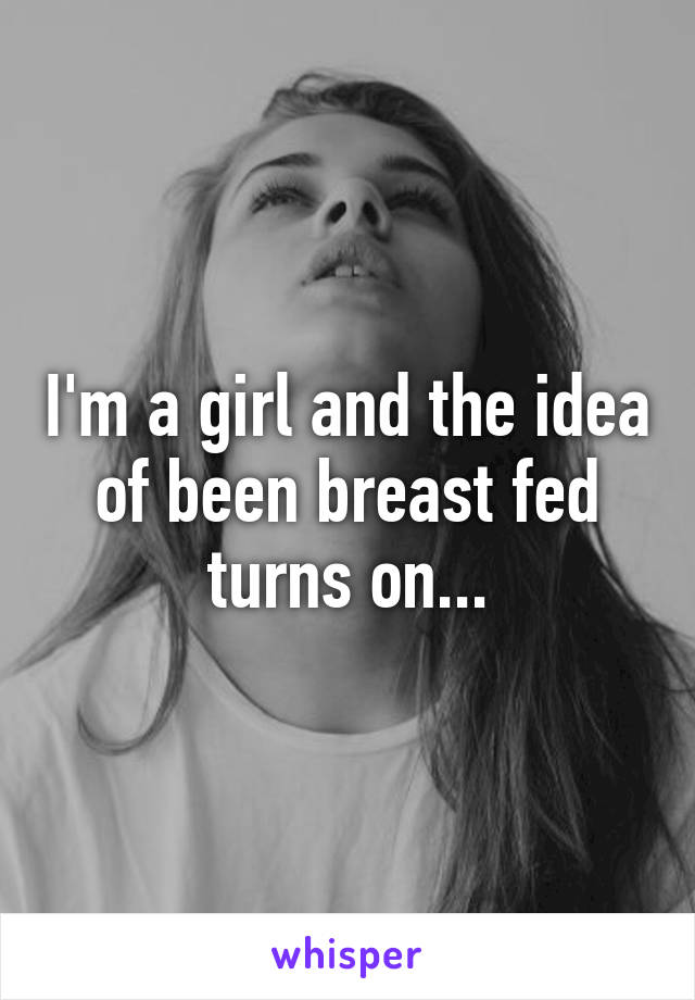 I'm a girl and the idea of been breast fed turns on...