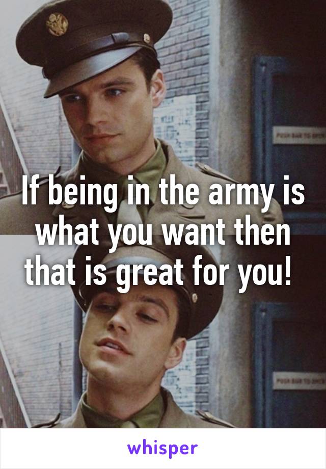 If being in the army is what you want then that is great for you! 