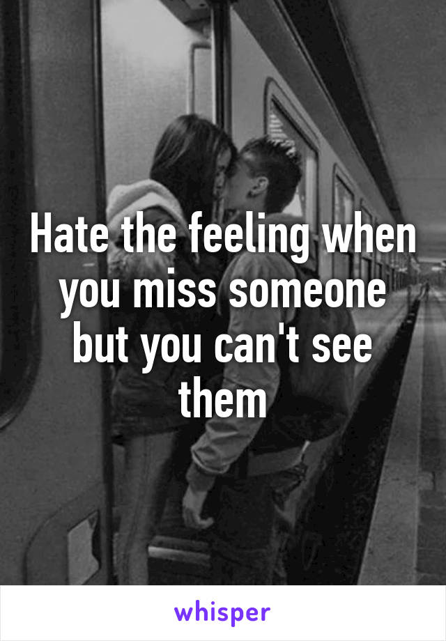 Hate the feeling when you miss someone but you can't see them