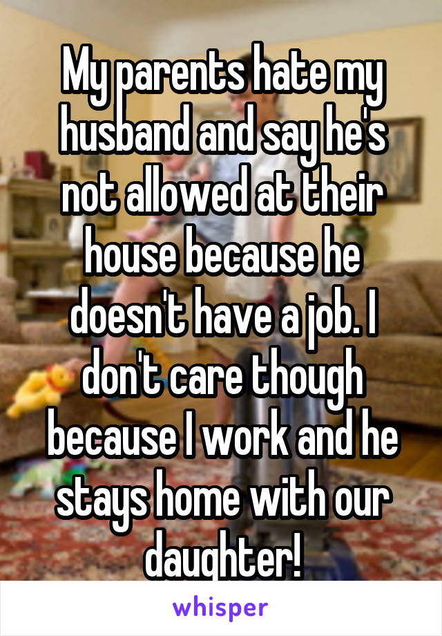 My parents hate my husband and say he's not allowed at their house because he doesn't have a job. I don't care though because I work and he stays home with our daughter!