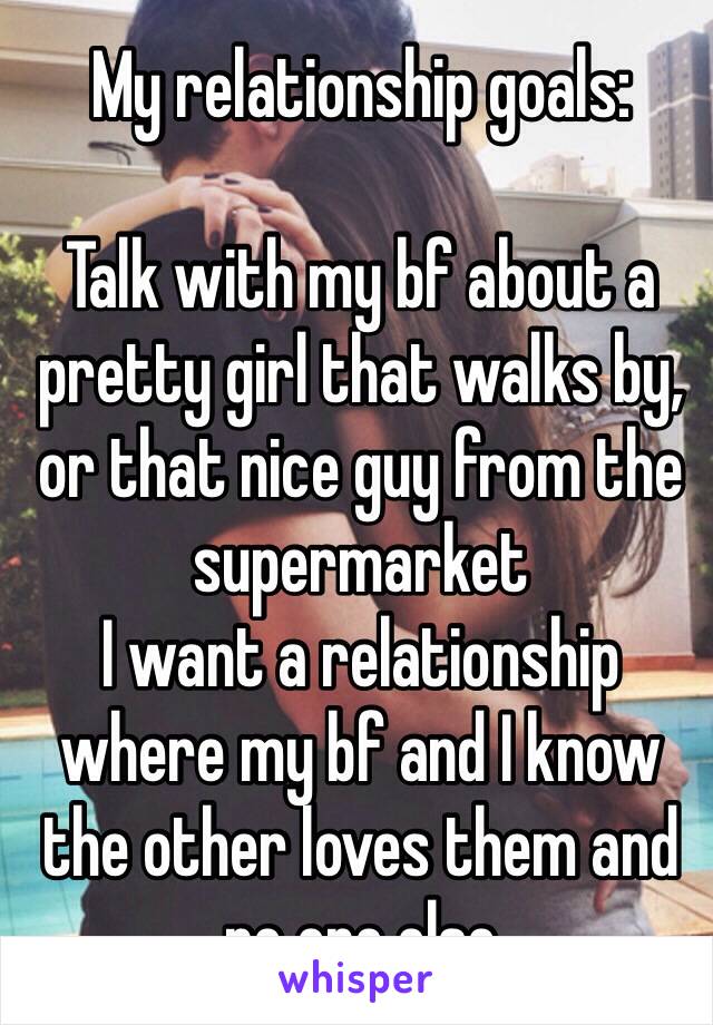 My relationship goals:

Talk with my bf about a pretty girl that walks by, or that nice guy from the supermarket
I want a relationship where my bf and I know the other loves them and no one else