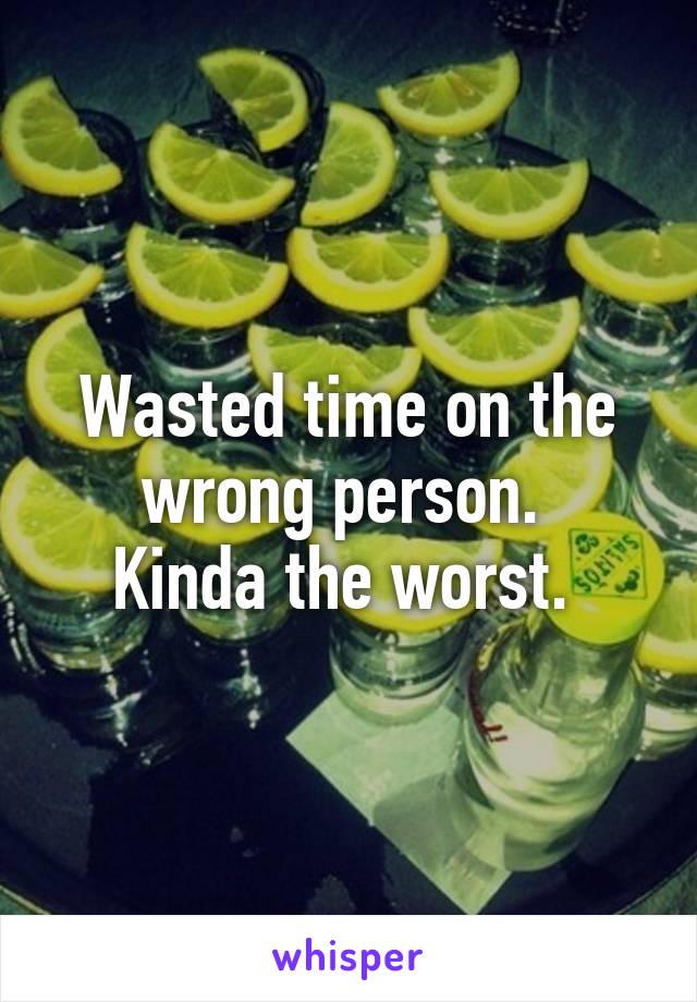 Wasted time on the wrong person. 
Kinda the worst. 