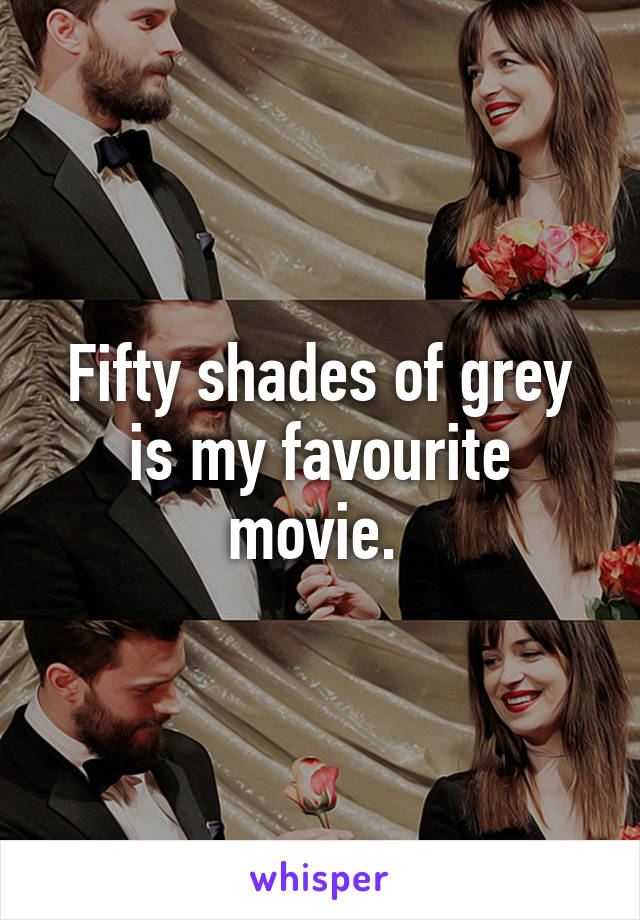 Fifty shades of grey is my favourite movie. 