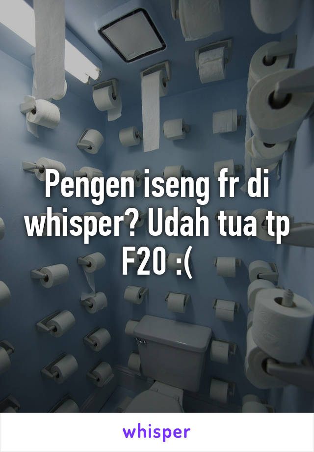 Pengen iseng fr di whisper? Udah tua tp F20 :(