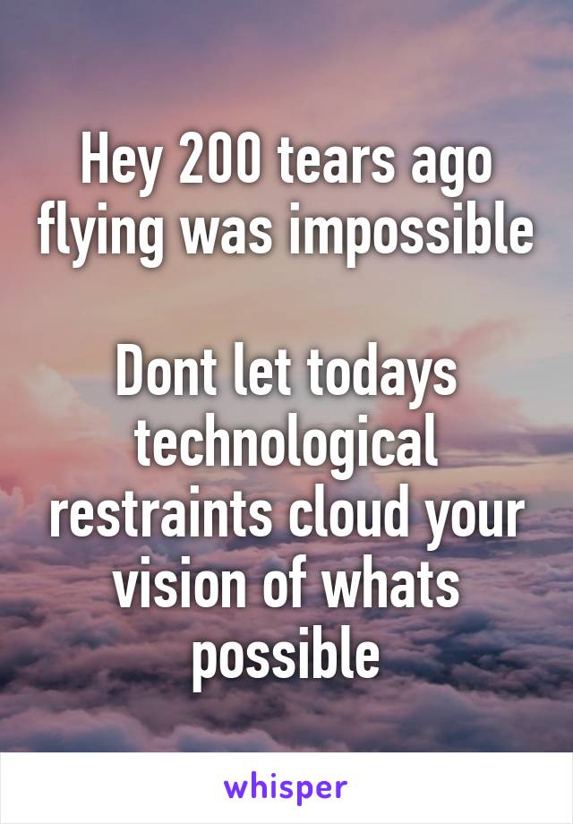 Hey 200 tears ago flying was impossible 
Dont let todays technological restraints cloud your vision of whats possible