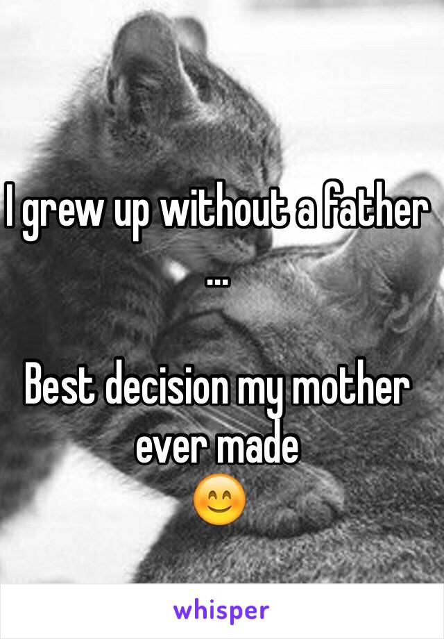 I grew up without a father
...

Best decision my mother ever made 
😊