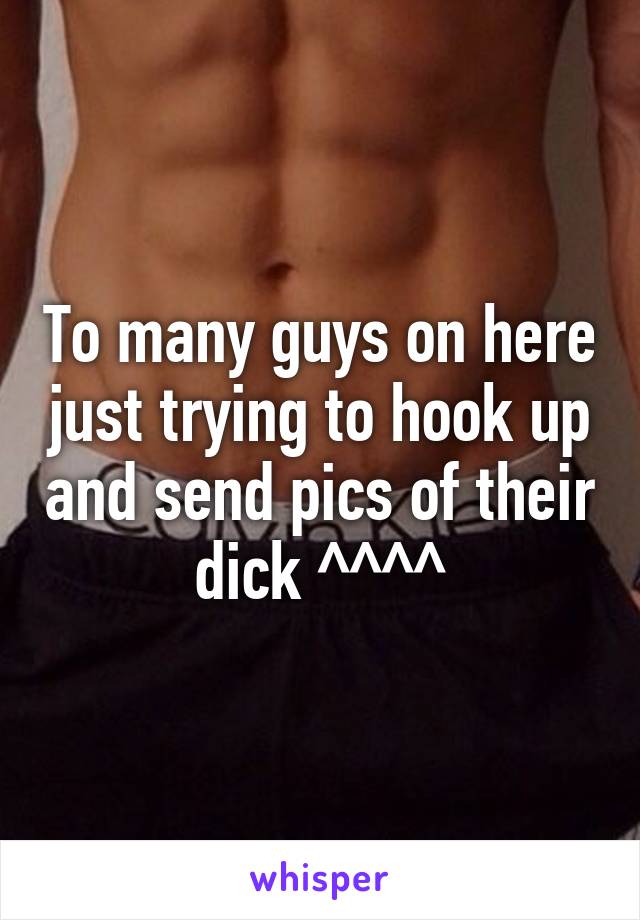 To many guys on here just trying to hook up and send pics of their dick ^^^^