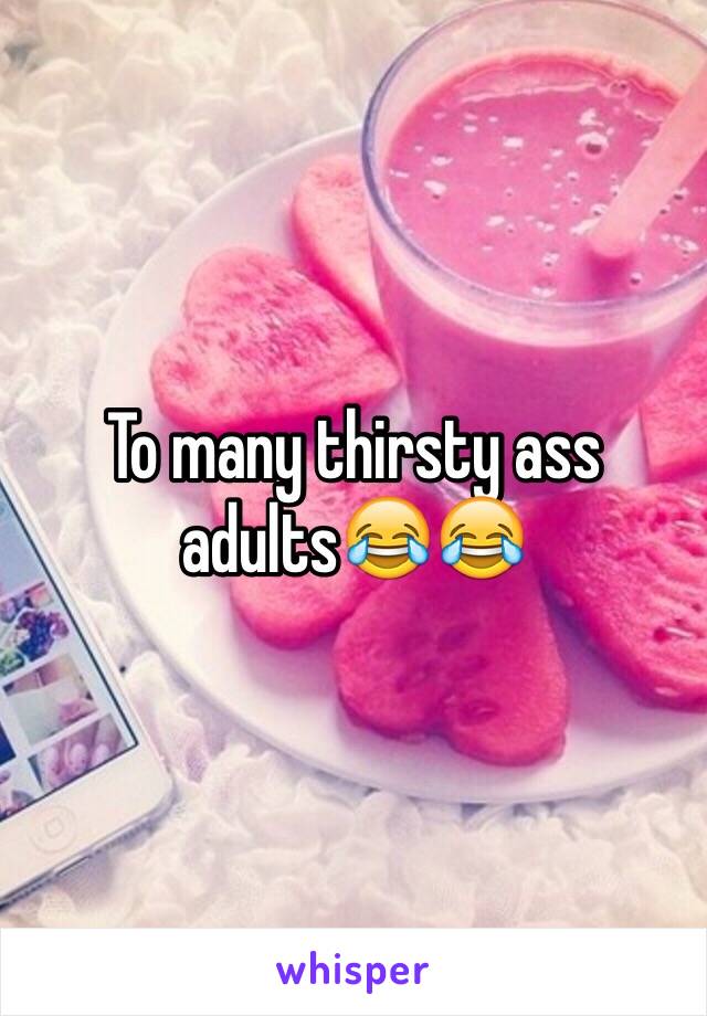 To many thirsty ass adults😂😂 