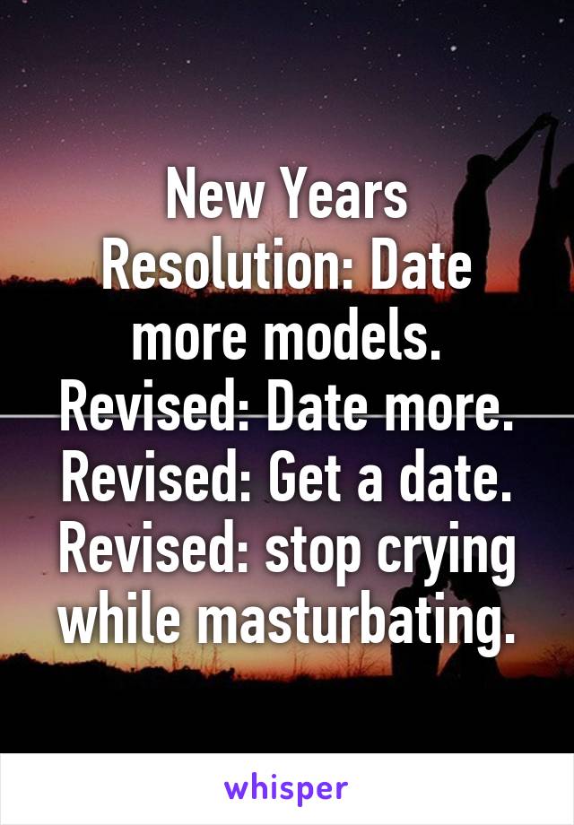 New Years Resolution: Date more models. Revised: Date more. Revised: Get a date. Revised: stop crying while masturbating.