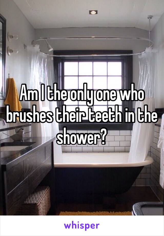 Am I the only one who brushes their teeth in the shower?