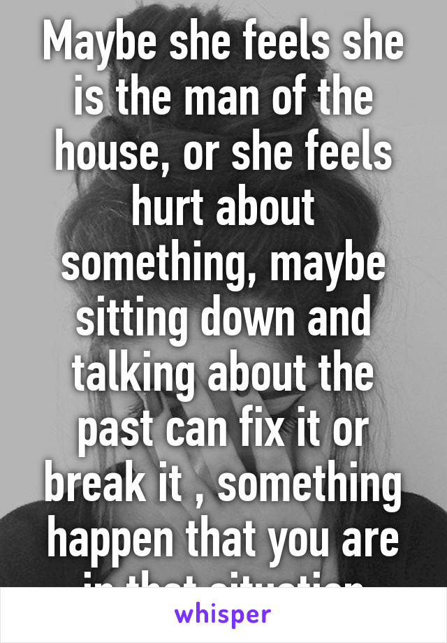 Maybe she feels she is the man of the house, or she feels hurt about something, maybe sitting down and talking about the past can fix it or break it , something happen that you are in that situation