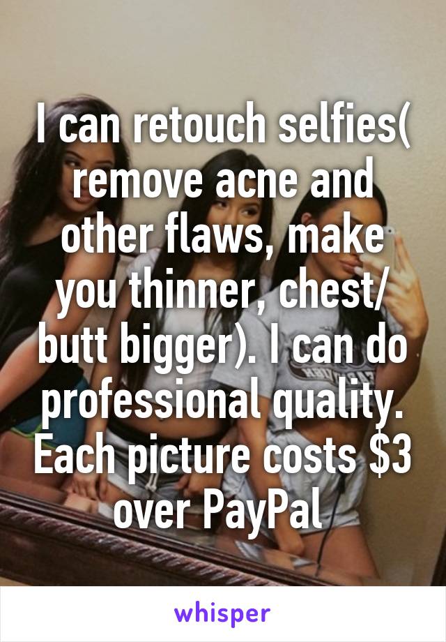 I can retouch selfies( remove acne and other flaws, make you thinner, chest/ butt bigger). I can do professional quality. Each picture costs $3 over PayPal 