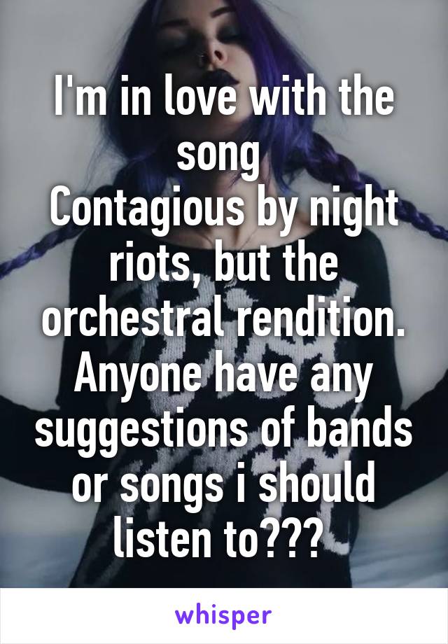 I'm in love with the song 
Contagious by night riots, but the orchestral rendition. Anyone have any suggestions of bands or songs i should listen to??? 